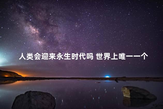 人类会迎来永生时代吗 世界上唯一一个永生的人